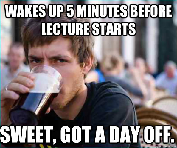 Wakes up 5 minutes before lecture starts Sweet, got a day off. - Wakes up 5 minutes before lecture starts Sweet, got a day off.  Lazy College Senior