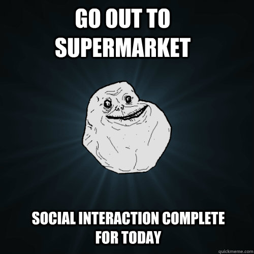 go out to supermarket Social interaction complete for today  Forever Alone