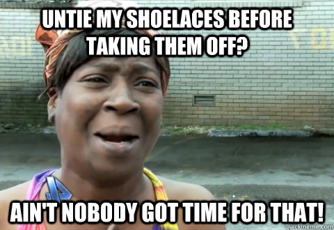 Untie my shoelaces before taking them off? Ain't nobody got time for that! - Untie my shoelaces before taking them off? Ain't nobody got time for that!  aint nobody got time