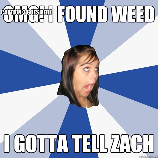 OMG! I FOUND WEED I GOTTA TELL ZACH Caption 3 goes here  Annoying Facebook Girl