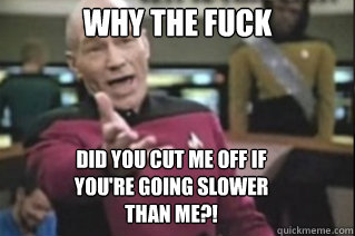 WHY THE FUCK DID YOU CUT ME OFF IF YOU'RE GOING SLOWER THAN ME?!  star trek
