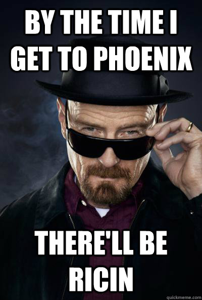 By the time I get to phoenix there'll be ricin  