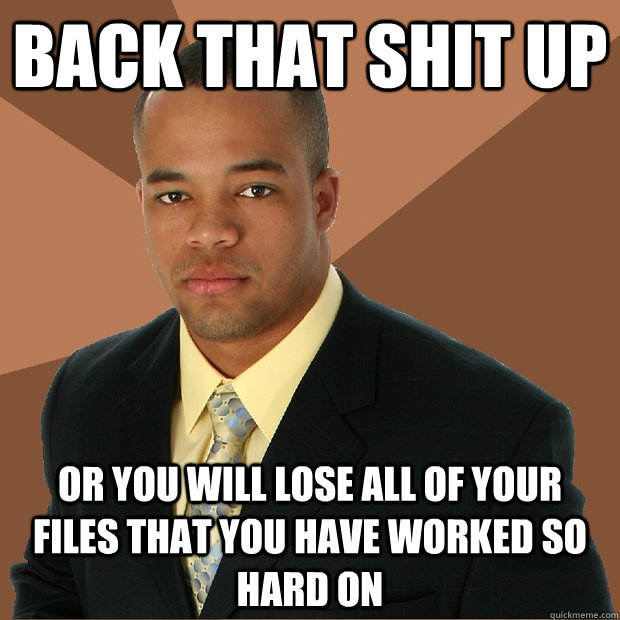 back that shit up or you will lose all of your files that you have worked so hard on  Successful Black Man
