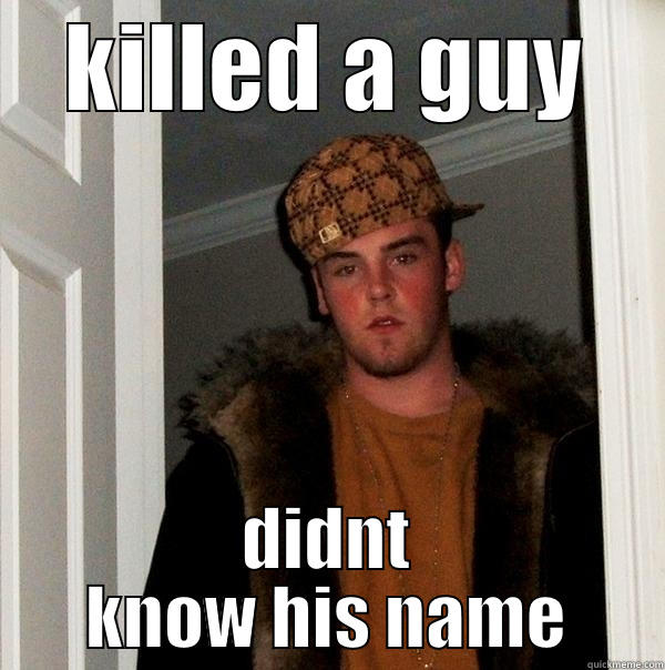 KILLED A GUY DIDNT KNOW HIS NAME Scumbag Steve