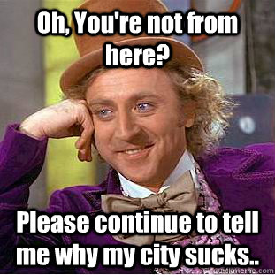 Oh, You're not from here?  Please continue to tell me why my city sucks..  Creepy Wonka