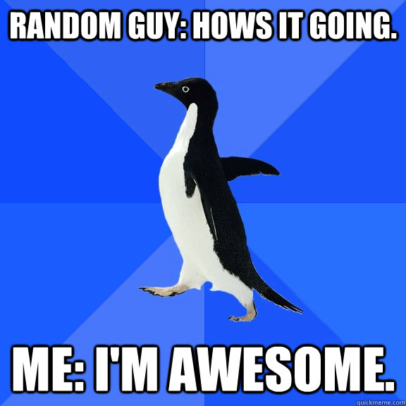 Random guy: Hows it going. Me: I'm awesome.  Socially Awkward Penguin