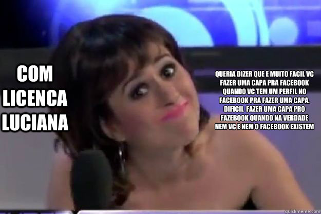 Com Licenca Luciana Queria dizer que e muito facil vc fazer uma capa pra facebook quando vc tem um perfil no facebook pra fazer uma capa. Dificil é fazer uma capa pro fazebook quando na verdade nem vc e nem o facebook existem - Com Licenca Luciana Queria dizer que e muito facil vc fazer uma capa pra facebook quando vc tem um perfil no facebook pra fazer uma capa. Dificil é fazer uma capa pro fazebook quando na verdade nem vc e nem o facebook existem  taty piriguete