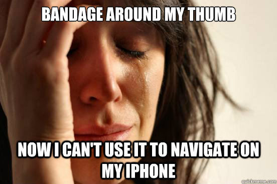 bandage around my thumb now i can't use it to navigate on my iphone  First World Problems