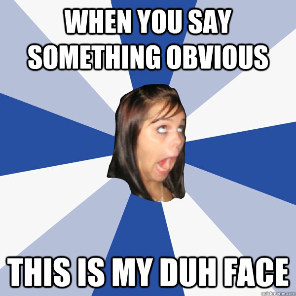 When you say something obvious this is my duh face - When you say something obvious this is my duh face  Annoying Facebook Girl