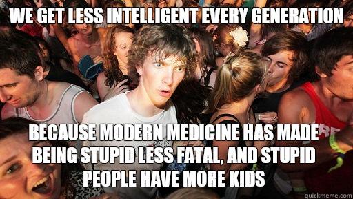 We get less intelligent every generation Because modern medicine has made being stupid less fatal, and stupid people have more kids - We get less intelligent every generation Because modern medicine has made being stupid less fatal, and stupid people have more kids  Sudden Clarity Clarence
