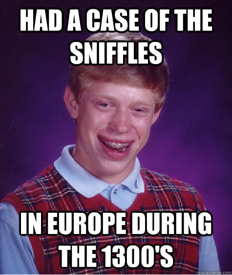 had a case of the sniffles in europe during the 1300's  Bad Luck Brian