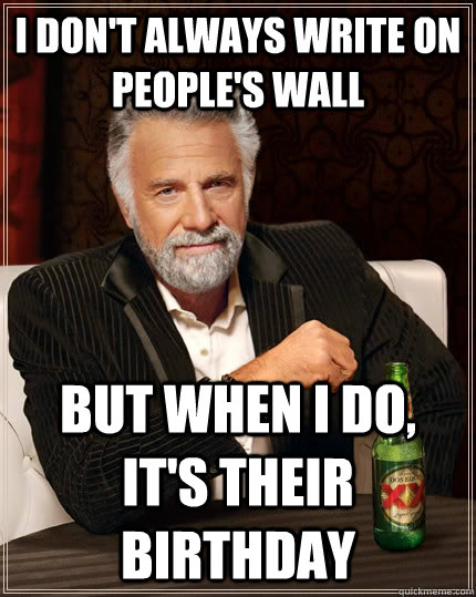 i don't always write on people's wall but when I do, it's their birthday  The Most Interesting Man In The World