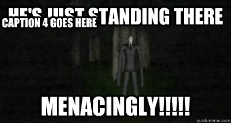 HE'S JUST STANDING THERE MENACINGLY!!!!! Caption 3 goes here Caption 4 goes here  