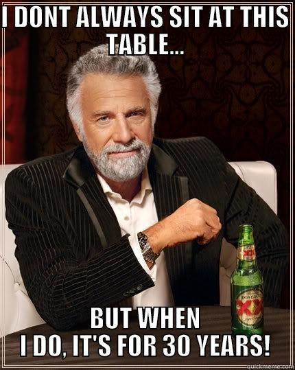 I DONT ALWAYS SIT AT THIS TABLE... BUT WHEN I DO, IT'S FOR 30 YEARS! The Most Interesting Man In The World