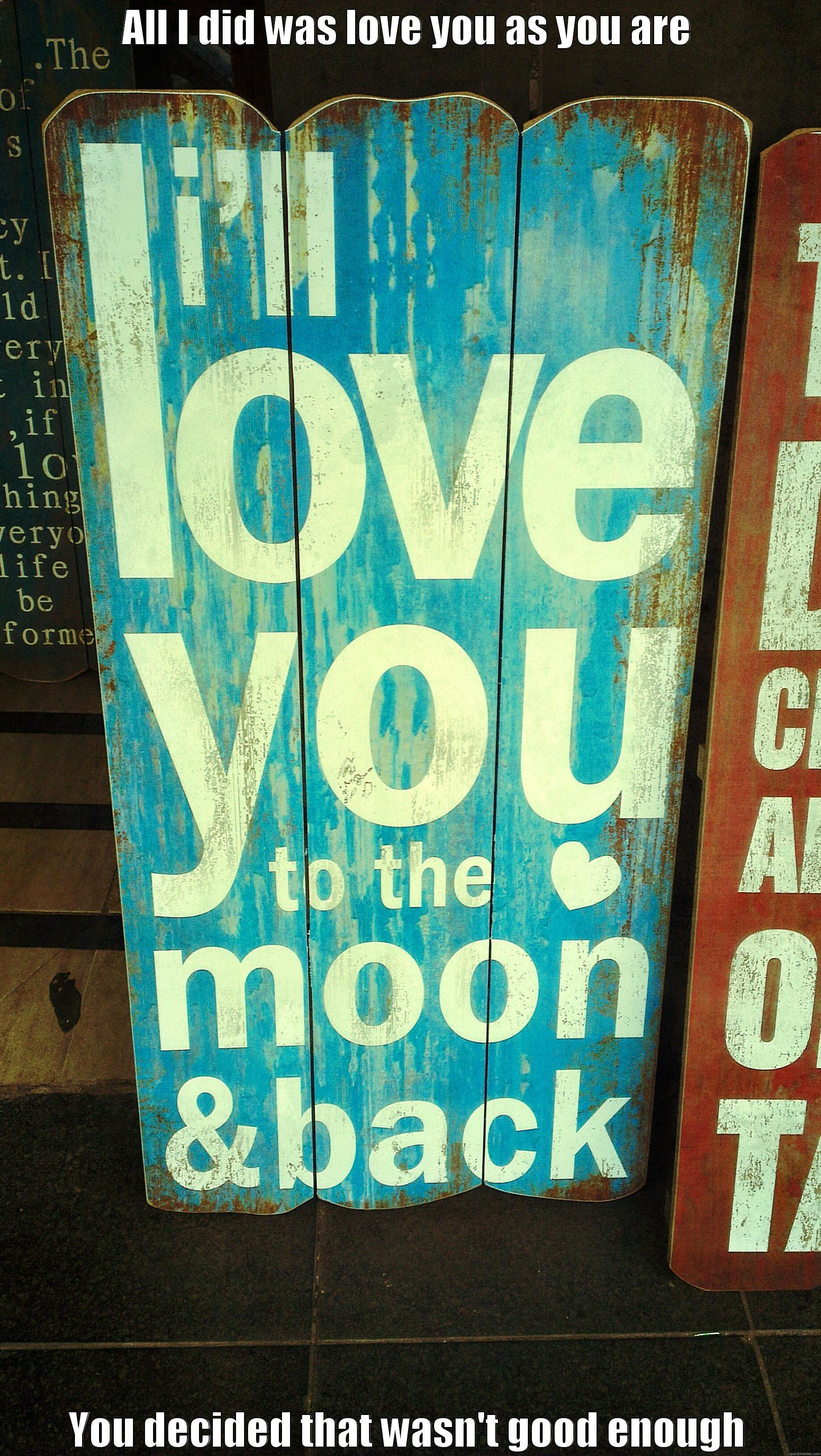 ALL I DID WAS LOVE YOU AS YOU ARE YOU DECIDED THAT WASN'T GOOD ENOUGH Misc