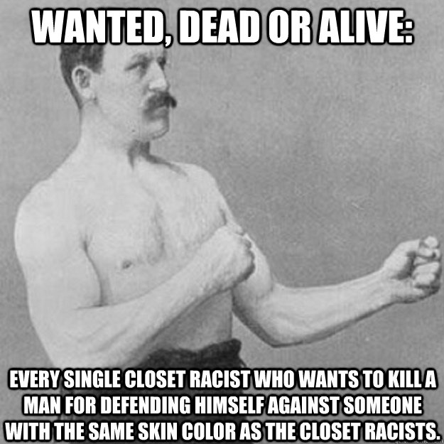 Wanted, dead or alive: Every single closet racist who wants to kill a man for defending himself against someone with the same skin color as the closet racists.  overly manly man