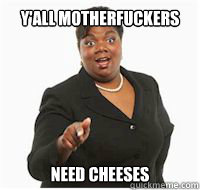 y'all motherfuckers need cheeses  yall motherfuckers need fiber