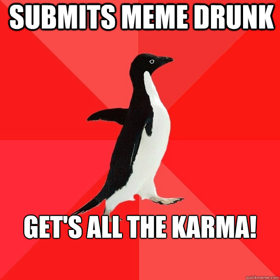 Submits meme drunk Get's all the karma!

 - Submits meme drunk Get's all the karma!

  Socially Awesome Penguin