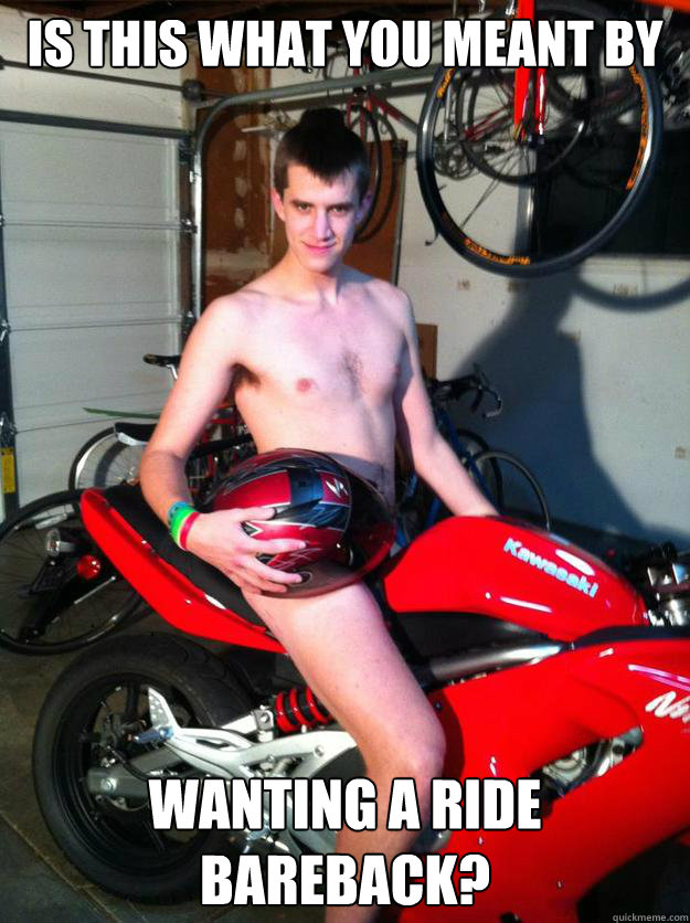 is this what you meant by wanting a ride bareback?  Motorcycle Matt