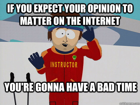 if you expect your opinion to matter on the internet You're gonna have a bad time  south park ski instructor
