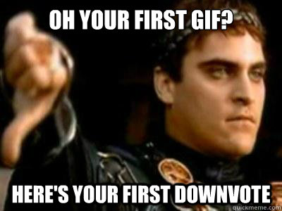 Oh your first Gif? here's your first downvote  Downvoting Roman
