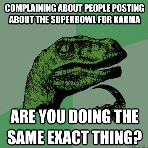 complaining about people posting about the superbowl for karma are you doing the same exact thing?  Philosoraptor