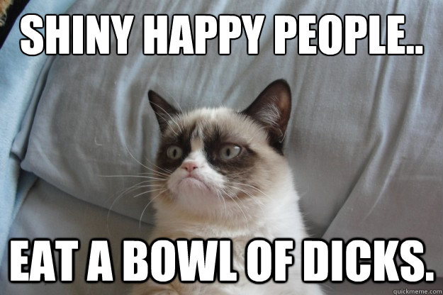 ♫ shiny happy people.. ♪ eat a bowl of dicks. - ♫ shiny happy people.. ♪ eat a bowl of dicks.  Misc