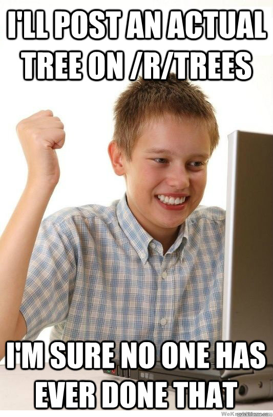 I'll post an actual tree on /r/trees I'm sure no one has ever done that  First Day On Internet Kid