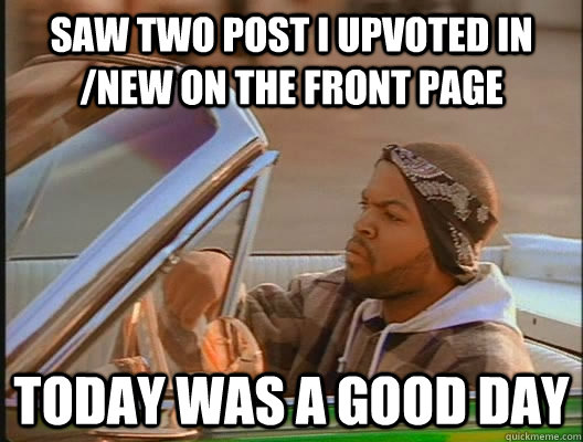 Saw two post i upvoted in /new on the front page today was a good day - Saw two post i upvoted in /new on the front page today was a good day  goodday