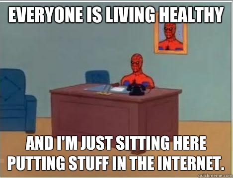 Everyone is living healthy And I'm just sitting here putting stuff in the Internet.  Im just sitting here masturbating