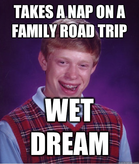 Takes a nap on a family road trip Wet dream  Bad Luck Brian