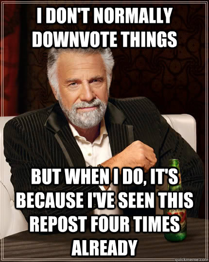 I don't normally downvote things But when i do, it's because I've seen this repost four times already  The Most Interesting Man In The World