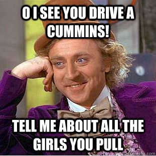 O I SEE YOU DRIVE A CUMMINS! tell me about all the girls you pull  Psychotic Willy Wonka