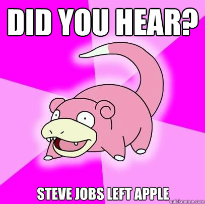 Did you hear? Steve Jobs left apple  Slowpoke