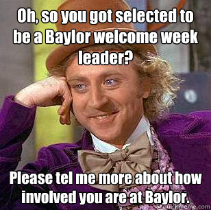 Oh, so you got selected to be a Baylor welcome week leader? Please tel me more about how involved you are at Baylor. - Oh, so you got selected to be a Baylor welcome week leader? Please tel me more about how involved you are at Baylor.  Condescending Wonka