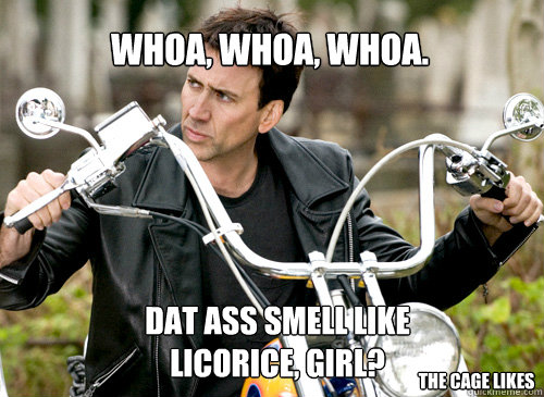 Whoa, whoa, whoa. dat ass smell like licorice, girl? The Cage likes  Nicolas Cage