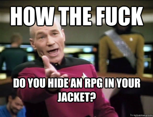 how the fuck do you hide an rpg in your jacket?  Annoyed Picard HD