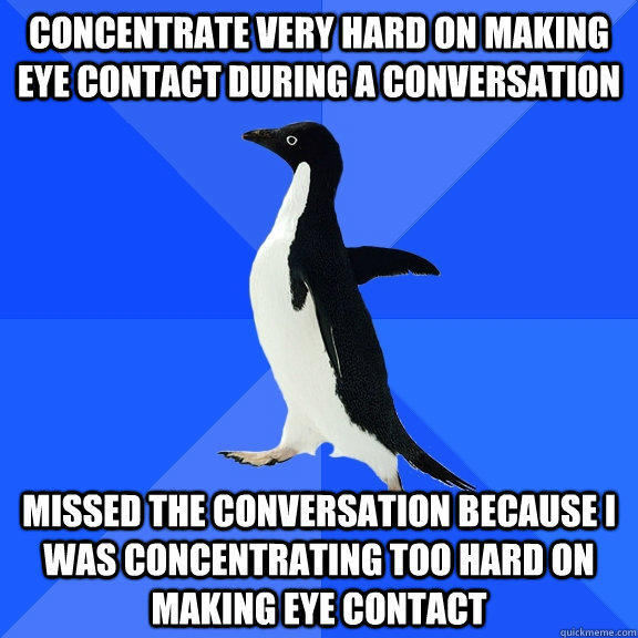 Concentrate very hard on making eye contact during a conversation missed the conversation because I was concentrating too hard on making eye contact - Concentrate very hard on making eye contact during a conversation missed the conversation because I was concentrating too hard on making eye contact  Socially Awkward Penguin