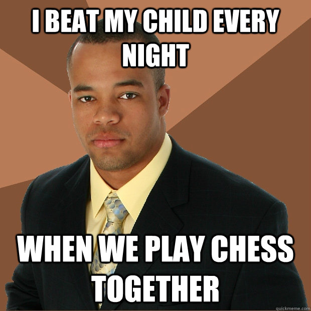 I beat my child every night When we play chess together  Successful Black Man
