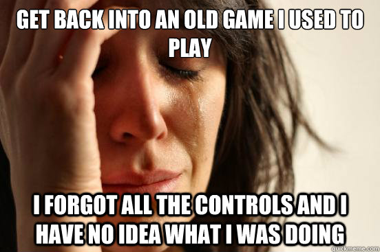 get back into an old game i used to play i forgot all the controls and i have no idea what i was doing - get back into an old game i used to play i forgot all the controls and i have no idea what i was doing  First World Problems