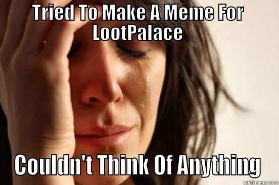 TRIED TO MAKE A MEME FOR LOOTPALACE COULDN'T THINK OF ANYTHING First World Problems