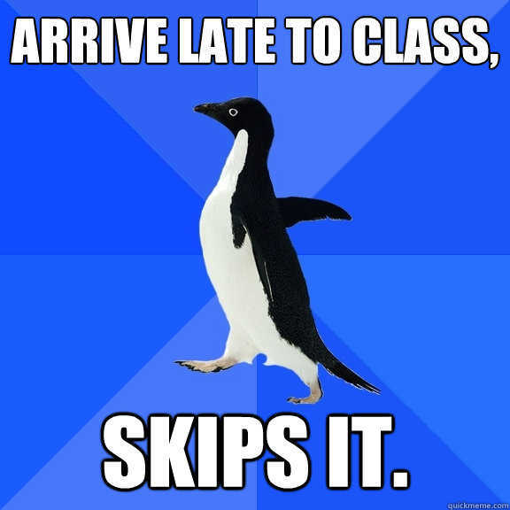 Arrive late to class, Skips it.  Socially Awkward Penguin