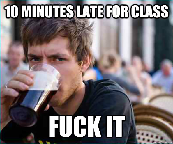 10 Minutes late for class fuck it  Lazy College Senior
