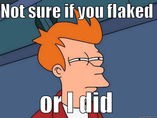 NOT SURE IF YOU FLAKED  OR I DID Futurama Fry