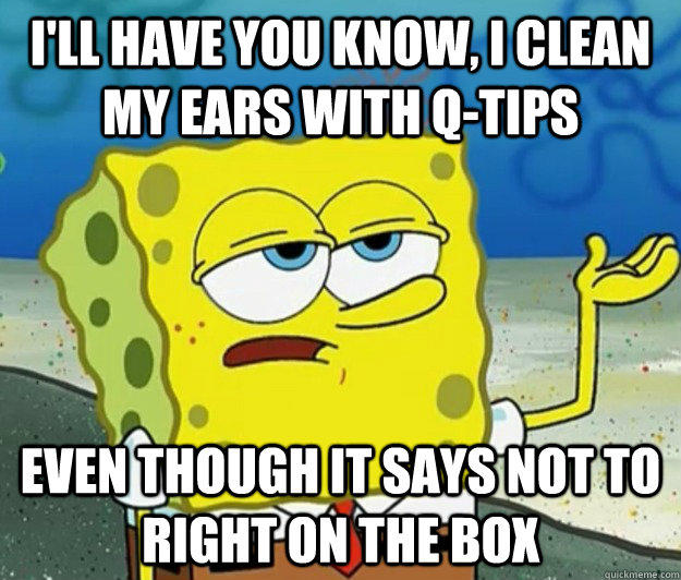 I'll have you know, I clean my ears with Q-tips even though it says not to right on the box - I'll have you know, I clean my ears with Q-tips even though it says not to right on the box  Tough Spongebob