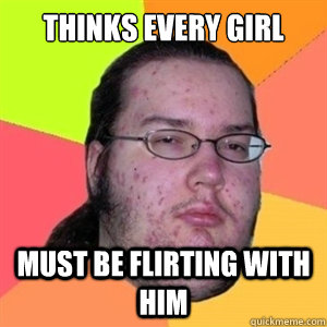 Thinks every girl that talks to him Must be flirting with him  Fat Nerd - Brony Hater