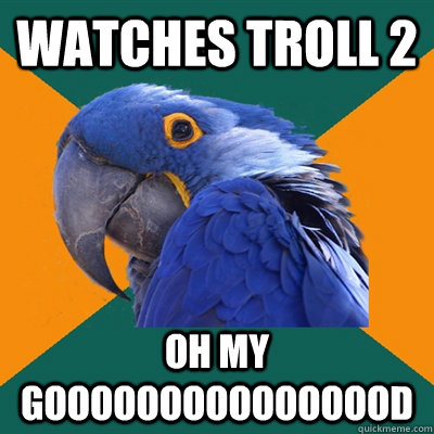 Watches troll 2 OH MY GOOOOOOOOOOOOOOOD  Paranoid Parrot