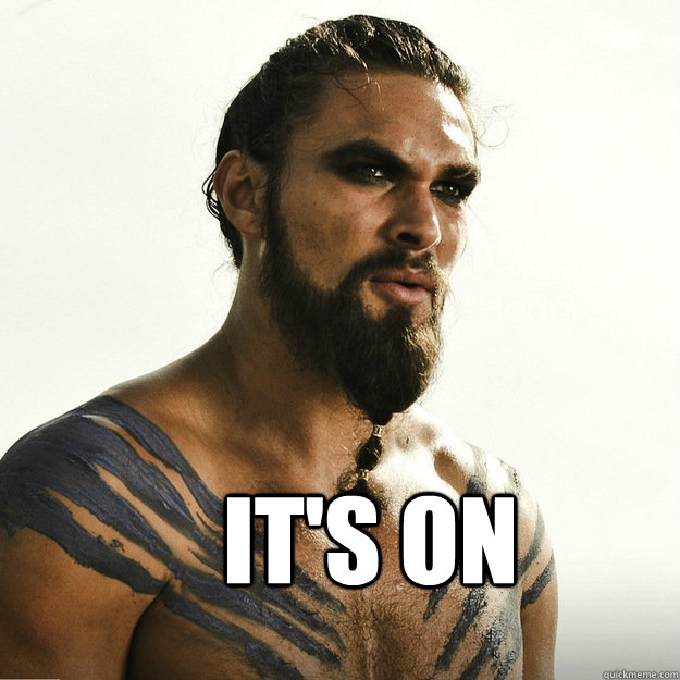 it's on  - it's on   Khal Drogo