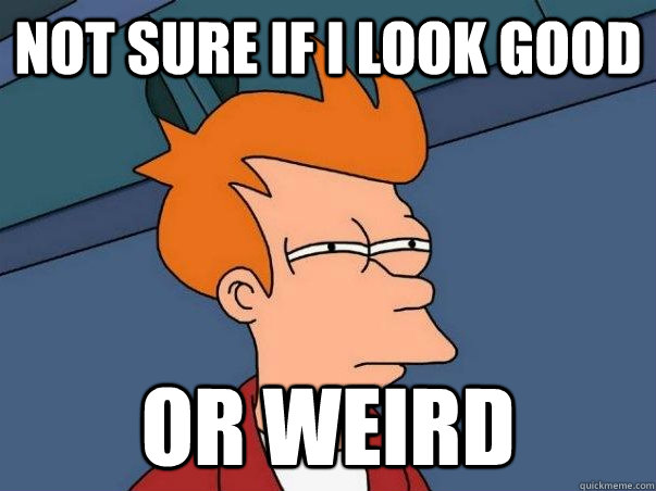 Not sure if i look good or weird  Not sure Fry