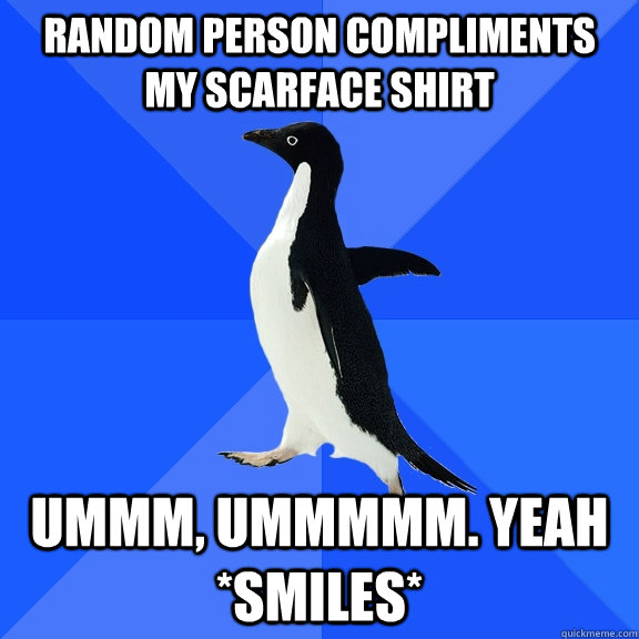 random person compliments my scarface shirt ummm, ummmmm. Yeah *smiles*  Socially Awkward Penguin
